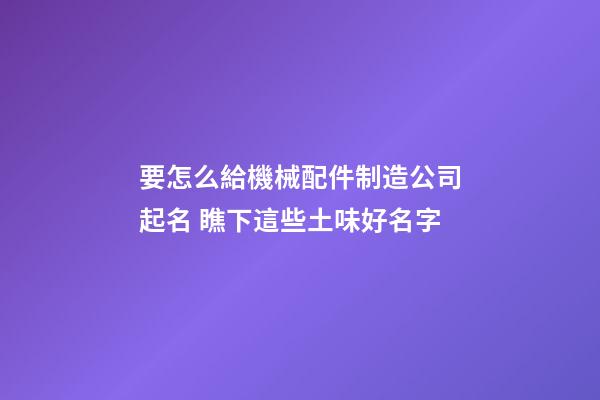 要怎么給機械配件制造公司起名 瞧下這些土味好名字-第1張-公司起名-玄機派
